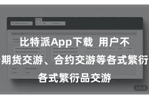 比特派App下载  用户不错进行期货交游、合约交游等各式繁衍品交游