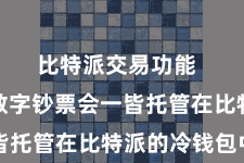 比特派交易功能  用户的数字钞票会一皆托管在比特派的冷钱包中