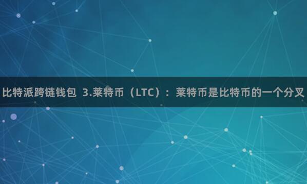 比特派跨链钱包  3.莱特币（LTC）：莱特币是比特币的一个分叉